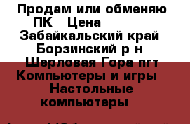 Продам или обменяю ПК › Цена ­ 8 000 - Забайкальский край, Борзинский р-н, Шерловая Гора пгт Компьютеры и игры » Настольные компьютеры   